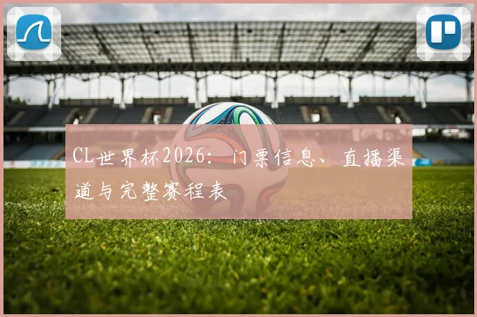 CL世界杯2026:门票信息、直播渠道与完整赛程表