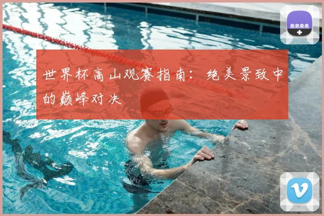 世界杯高山观赛指南:绝美景致中的巅峰对决