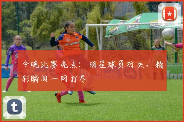 今晚比赛亮点:明星球员对决,精彩瞬间一网打尽