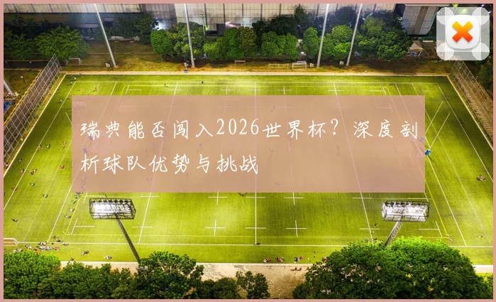 瑞典能否闯入2026世界杯？深度剖析球队优势与挑战