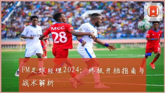 FM足球经理2024:终极开档指南与战术解析