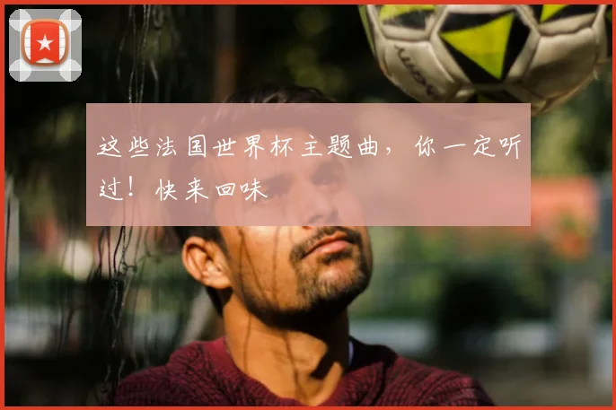 这些法国世界杯主题曲,你一定听过!快来回味