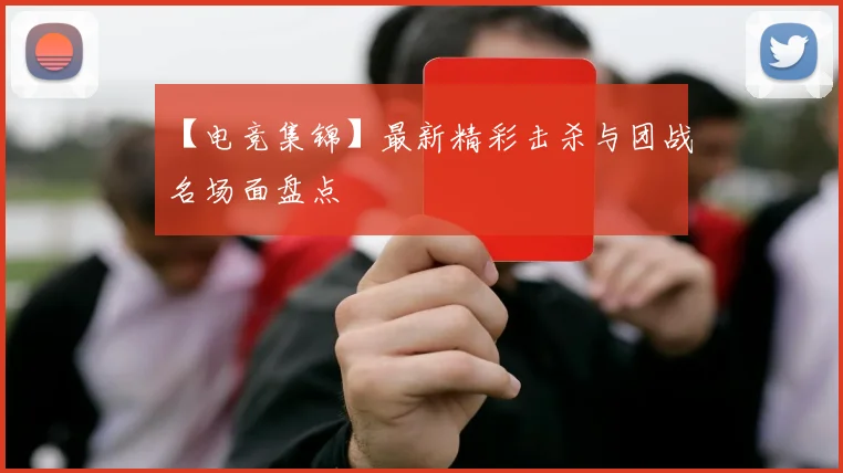 【电竞集锦】最新精彩击杀与团战名场面盘点