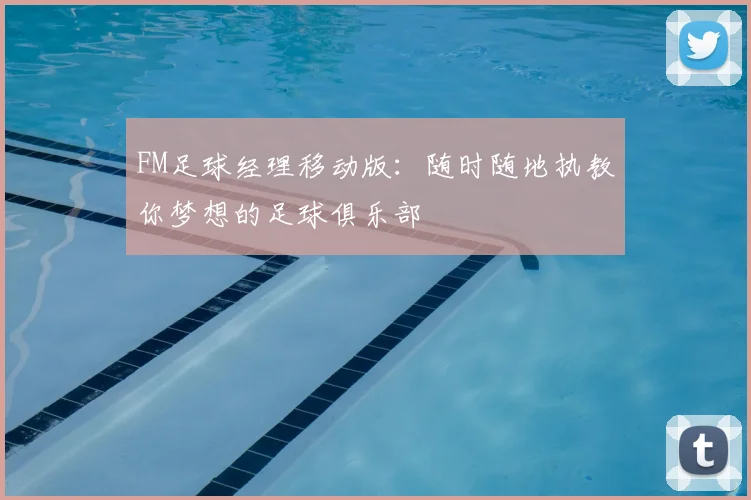 FM足球经理移动版:随时随地执教你梦想的足球俱乐部