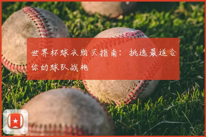 世界杯球衣购买指南：挑选最适合你的球队战袍