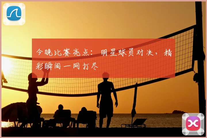 今晚比赛亮点:明星球员对决,精彩瞬间一网打尽