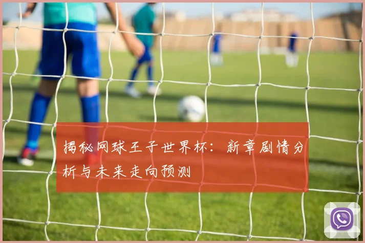 揭秘网球王子世界杯:新章剧情分析与未来走向预测