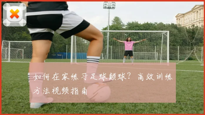 如何在家练习足球颠球?高效训练方法视频指南