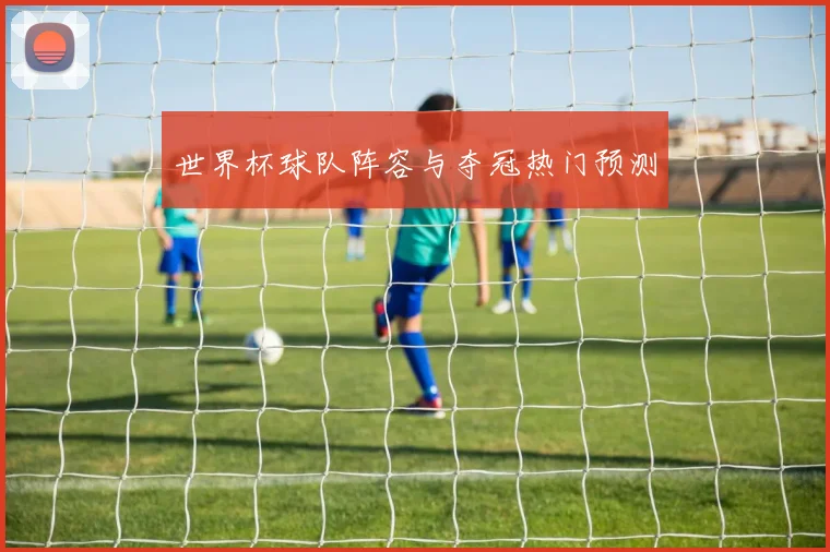 世界杯球队阵容与夺冠热门预测