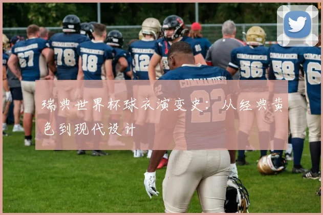 瑞典世界杯球衣演变史：从经典黄色到现代设计