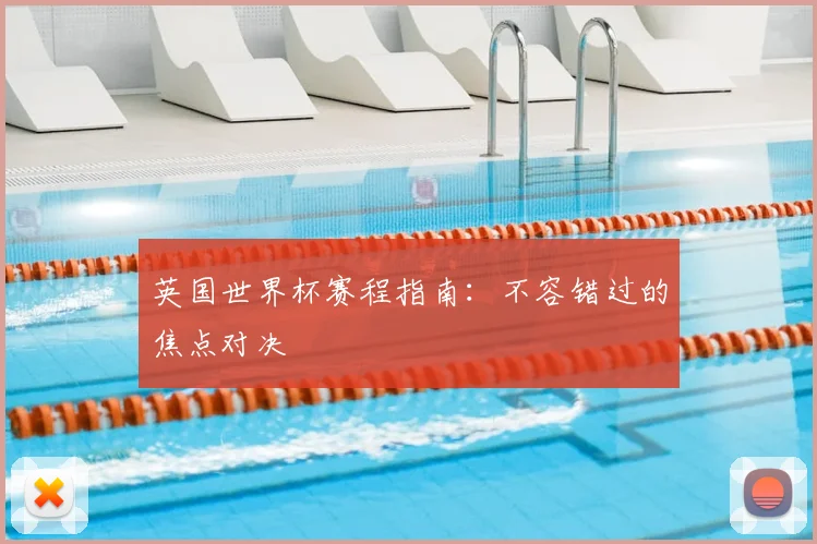 英国世界杯赛程指南：不容错过的焦点对决