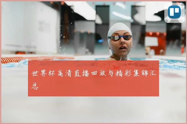 世界杯高清直播回放与精彩集锦汇总