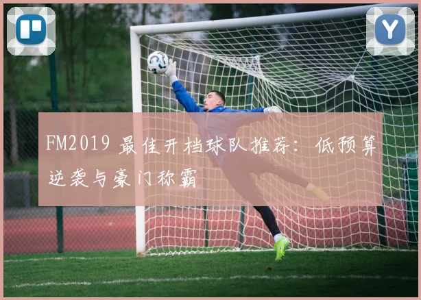 FM2019 最佳开档球队推荐:低预算逆袭与豪门称霸