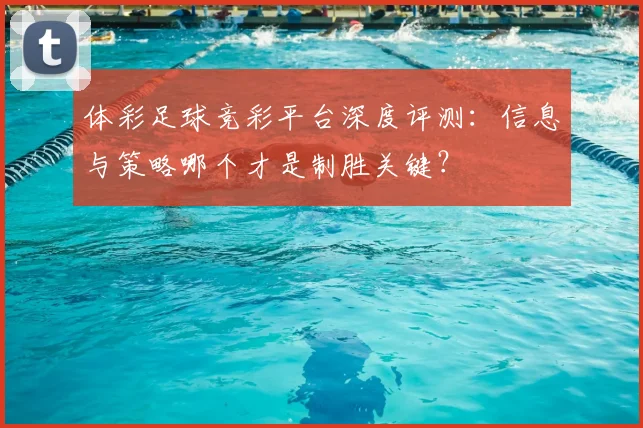 体彩足球竞彩平台深度评测:信息与策略哪个才是制胜关键?