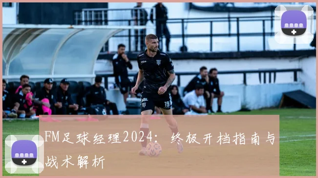 FM足球经理2024:终极开档指南与战术解析