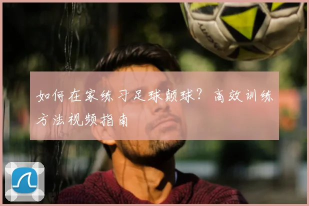 如何在家练习足球颠球？高效训练方法视频指南